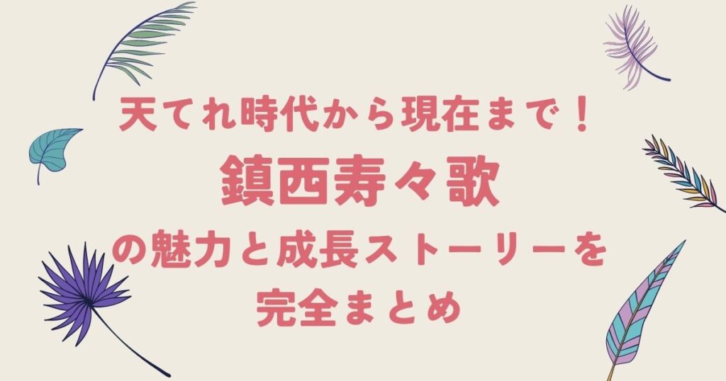天てれ時代から現在まで!鎮西寿々歌の魅力と成長ストーリーを完全まとめ